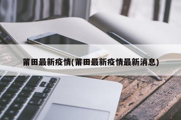 莆田最新疫情(莆田最新疫情最新消息)