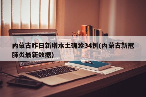 内蒙古昨日新增本土确诊34例(内蒙古新冠肺炎最新数据)