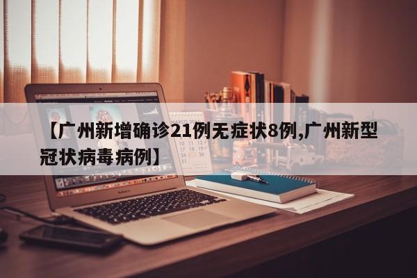 【广州新增确诊21例无症状8例,广州新型冠状病毒病例】