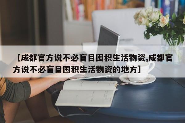 【成都官方说不必盲目囤积生活物资,成都官方说不必盲目囤积生活物资的地方】