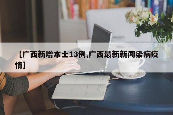 【广西新增本土13例,广西最新新闻染病疫情】
