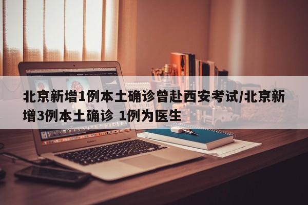 北京新增1例本土确诊曾赴西安考试/北京新增3例本土确诊 1例为医生