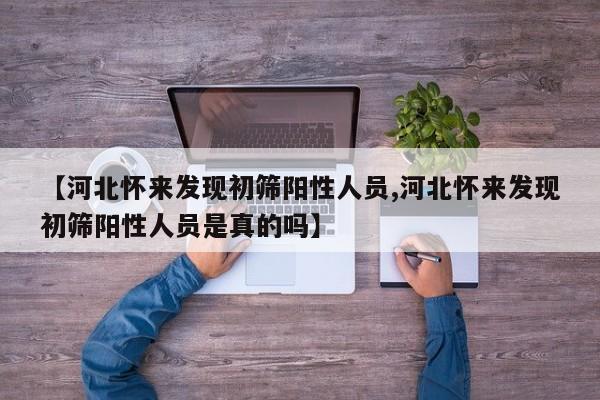 【河北怀来发现初筛阳性人员,河北怀来发现初筛阳性人员是真的吗】