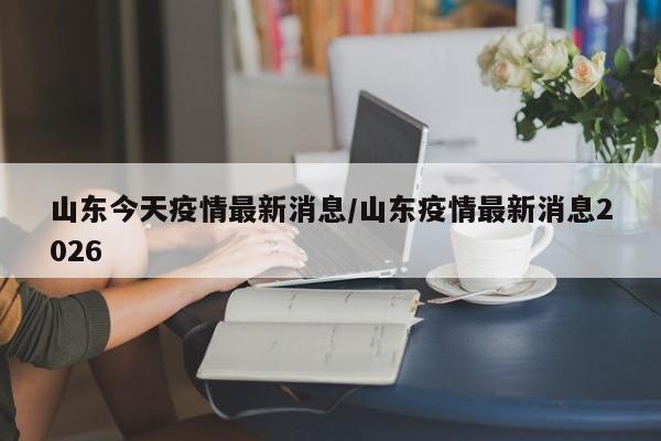 山东今天疫情最新消息/山东疫情最新消息2026
