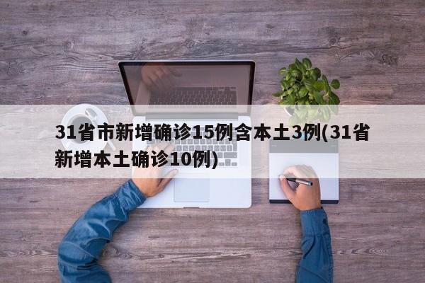 31省市新增确诊15例含本土3例(31省新增本土确诊10例)