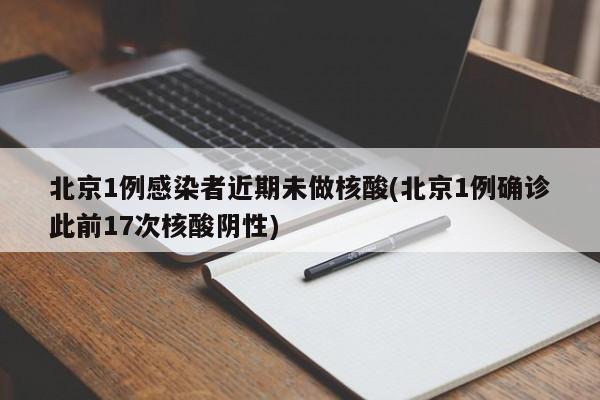 北京1例感染者近期未做核酸(北京1例确诊此前17次核酸阴性)