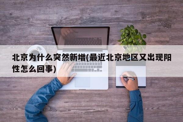 北京为什么突然新增(最近北京地区又出现阳性怎么回事)