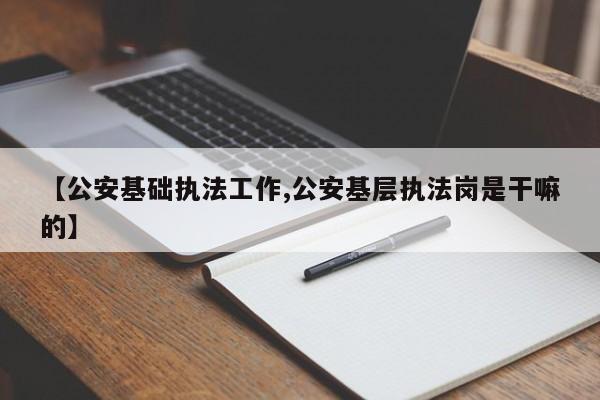 【公安基础执法工作,公安基层执法岗是干嘛的】