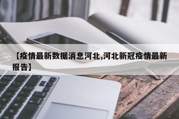 【疫情最新数据消息河北,河北新冠疫情最新报告】