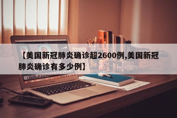 【美国新冠肺炎确诊超2600例,美国新冠肺炎确诊有多少例】