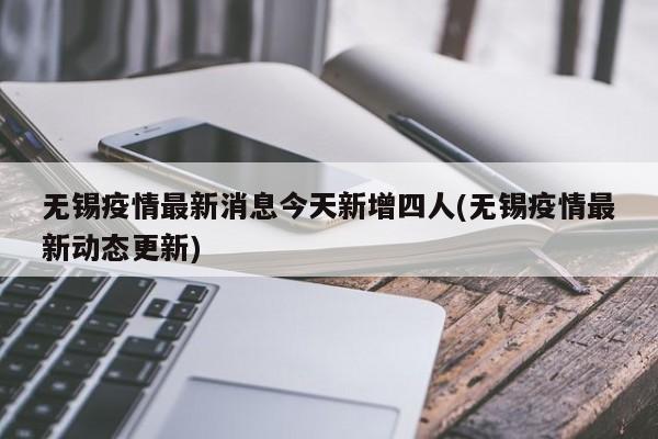 无锡疫情最新消息今天新增四人(无锡疫情最新动态更新)