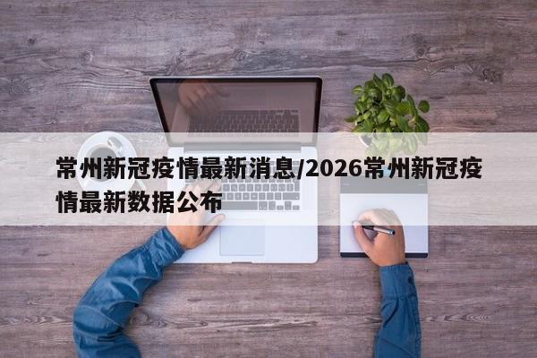 常州新冠疫情最新消息/2026常州新冠疫情最新数据公布