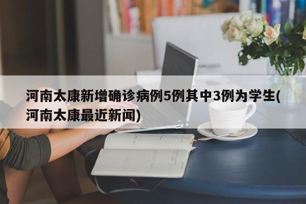 河南太康新增确诊病例5例其中3例为学生(河南太康最近新闻)