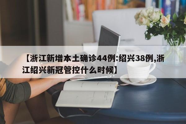 【浙江新增本土确诊44例:绍兴38例,浙江绍兴新冠管控什么时候】