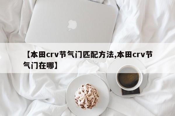 【本田crv节气门匹配方法,本田crv节气门在哪】