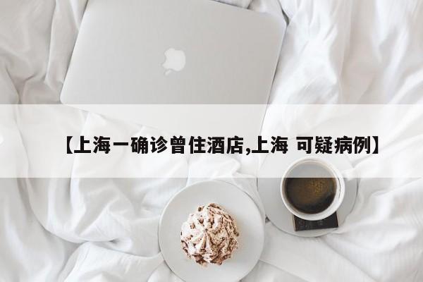 【上海一确诊曾住酒店,上海 可疑病例】