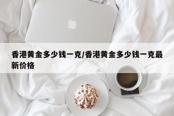 香港黄金多少钱一克/香港黄金多少钱一克最新价格