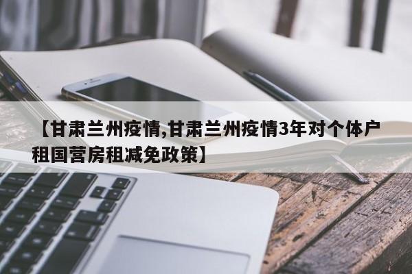 【甘肃兰州疫情,甘肃兰州疫情3年对个体户租国营房租减免政策】