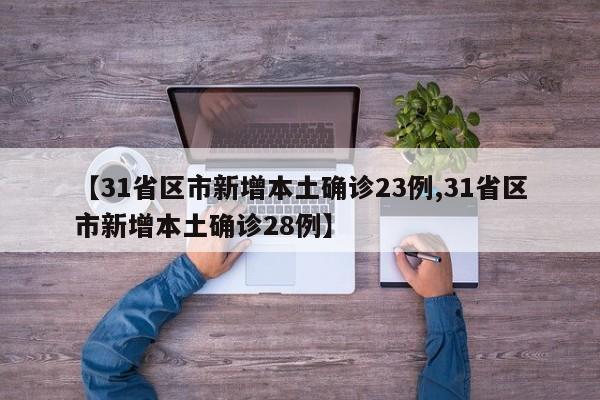 【31省区市新增本土确诊23例,31省区市新增本土确诊28例】
