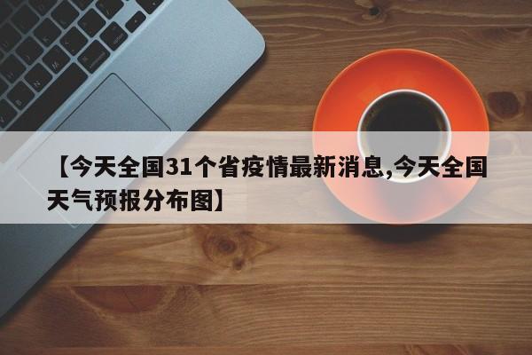 【今天全国31个省疫情最新消息,今天全国天气预报分布图】