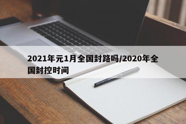 2021年元1月全国封路吗/2020年全国封控时间