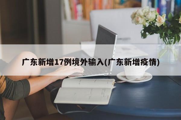 广东新增17例境外输入(广东新增疫情)