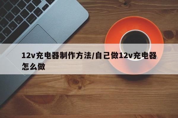 12v充电器制作方法/自己做12v充电器怎么做