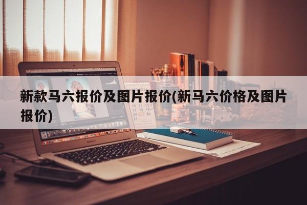 新款马六报价及图片报价(新马六价格及图片报价)