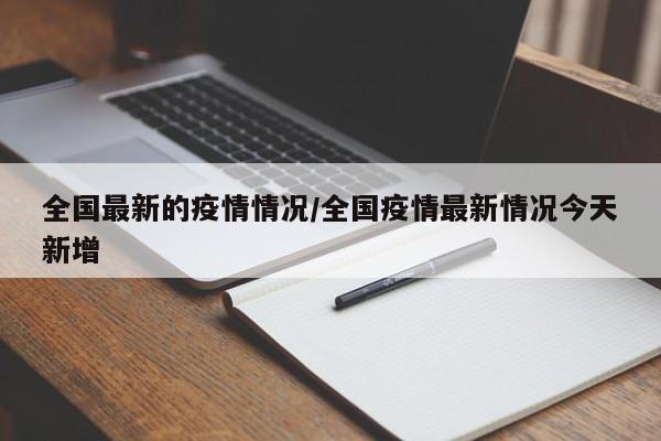 全国最新的疫情情况/全国疫情最新情况今天新增