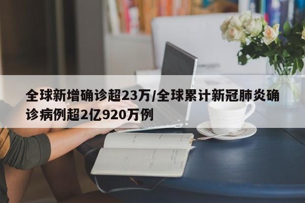 全球新增确诊超23万/全球累计新冠肺炎确诊病例超2亿920万例