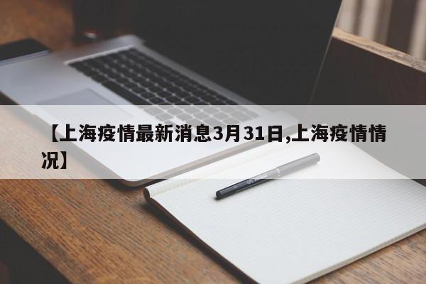 【上海疫情最新消息3月31日,上海疫情情况】