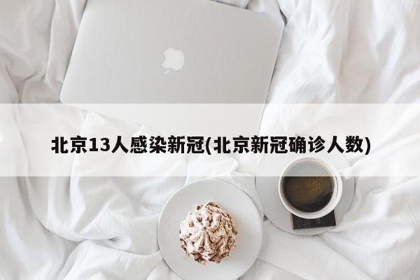 北京13人感染新冠(北京新冠确诊人数)
