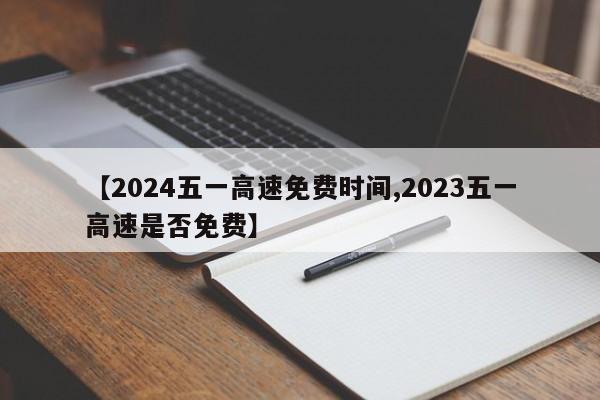【2024五一高速免费时间,2023五一高速是否免费】