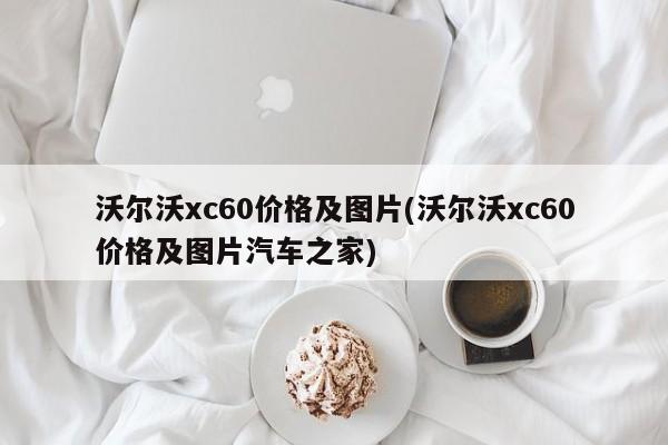 沃尔沃xc60价格及图片(沃尔沃xc60价格及图片汽车之家)