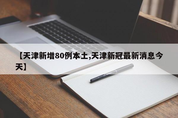【天津新增80例本土,天津新冠最新消息今天】