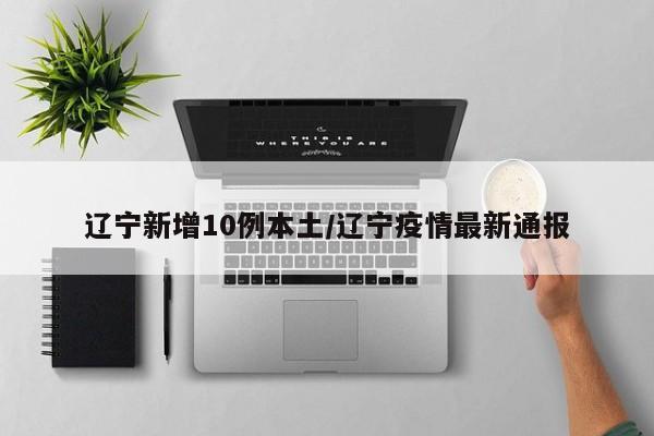 辽宁新增10例本土/辽宁疫情最新通报