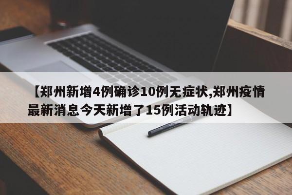 【郑州新增4例确诊10例无症状,郑州疫情最新消息今天新增了15例活动轨迹】
