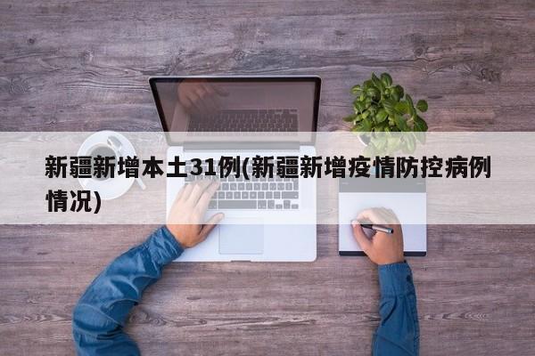 新疆新增本土31例(新疆新增疫情防控病例情况)