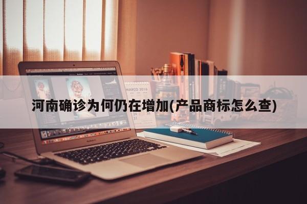 河南确诊为何仍在增加(产品商标怎么查)