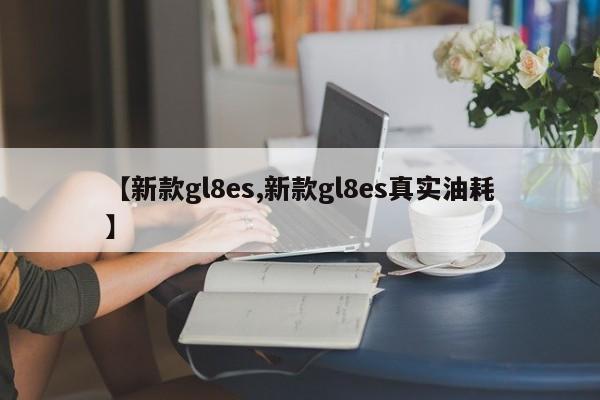 【新款gl8es,新款gl8es真实油耗】