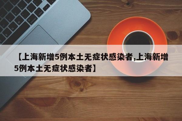 【上海新增5例本土无症状感染者,上海新增5例本土无症状感染者】