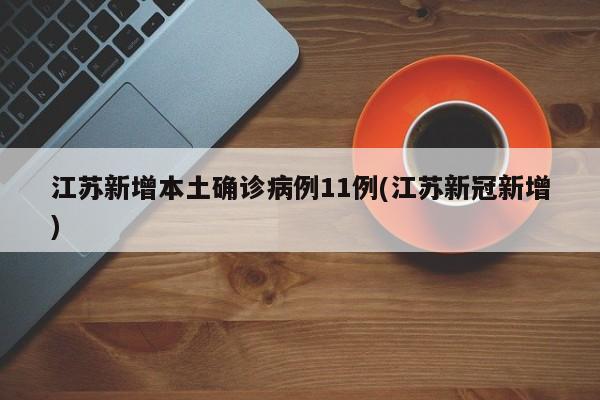 江苏新增本土确诊病例11例(江苏新冠新增)
