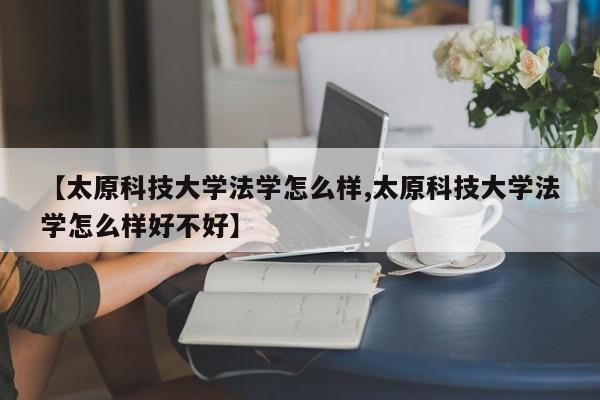 【太原科技大学法学怎么样,太原科技大学法学怎么样好不好】