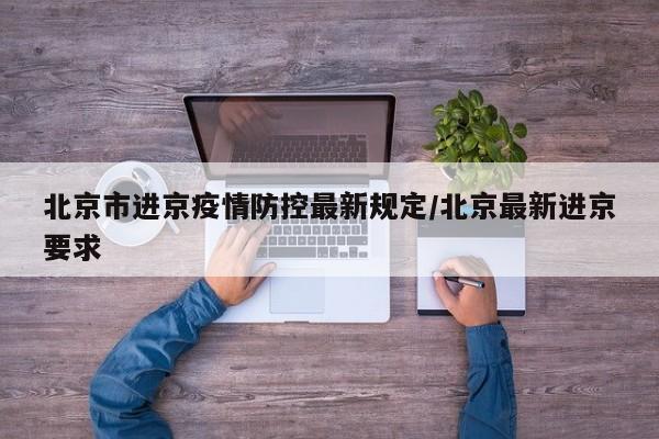 北京市进京疫情防控最新规定/北京最新进京要求