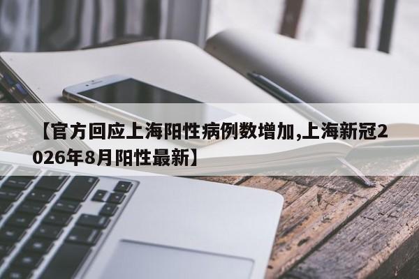 【官方回应上海阳性病例数增加,上海新冠2026年8月阳性最新】