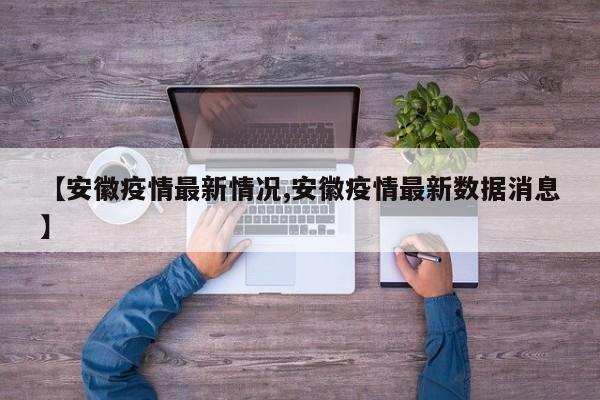 【安徽疫情最新情况,安徽疫情最新数据消息】