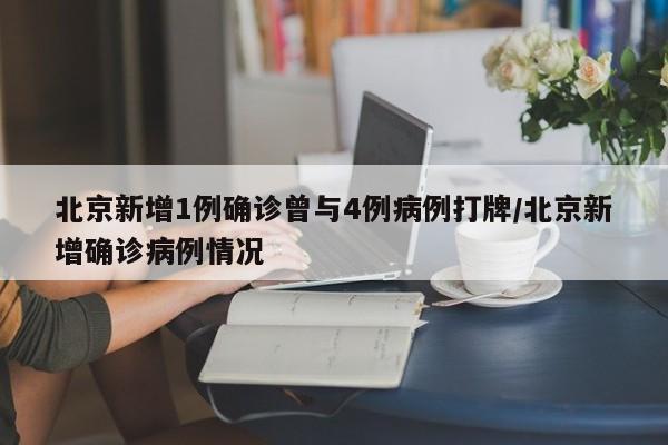 北京新增1例确诊曾与4例病例打牌/北京新增确诊病例情况