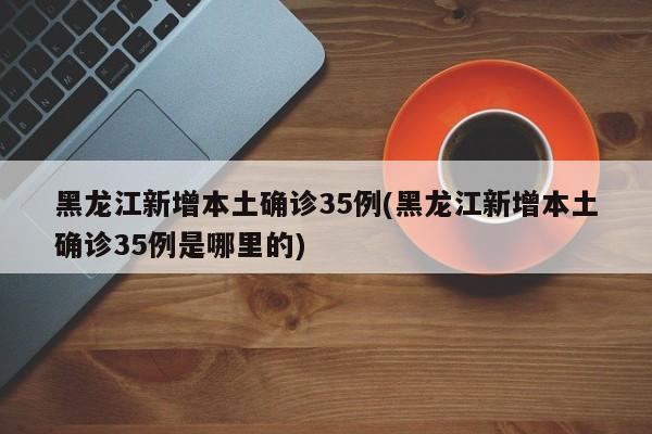 黑龙江新增本土确诊35例(黑龙江新增本土确诊35例是哪里的)