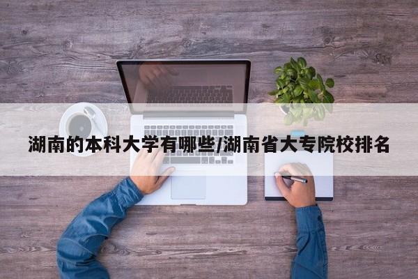 湖南的本科大学有哪些/湖南省大专院校排名