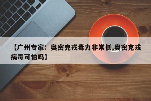 【广州专家：奥密克戎毒力非常低,奥密克戎病毒可怕吗】